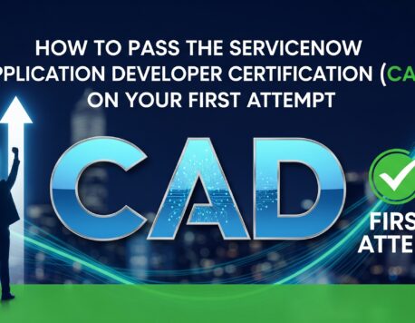 How to Pass the ServiceNow Application Developer Certification (CAD) on Your First Attempt in